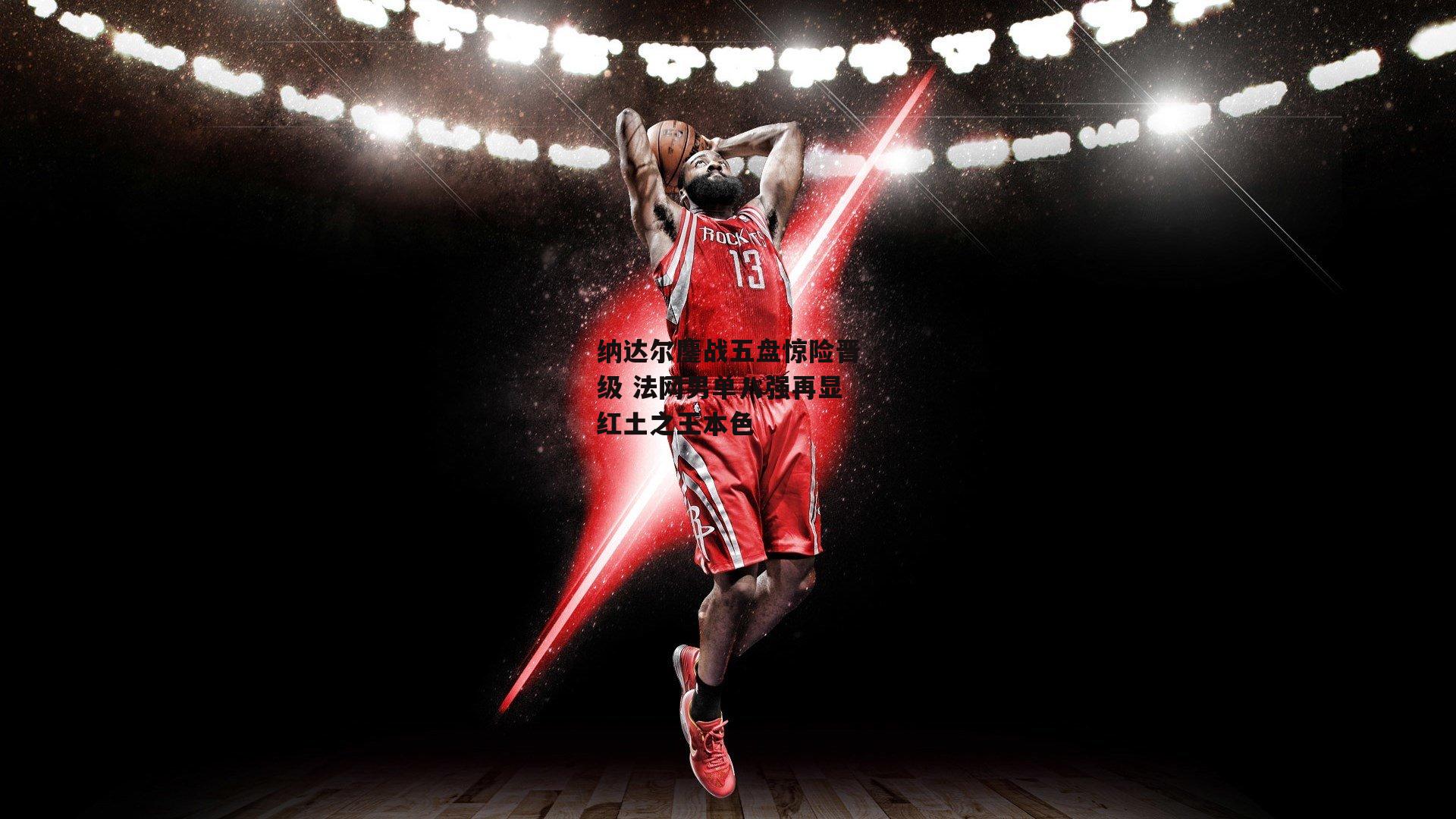 纳达尔鏖战五盘惊险晋级 法网男单八强再显红土之王本色