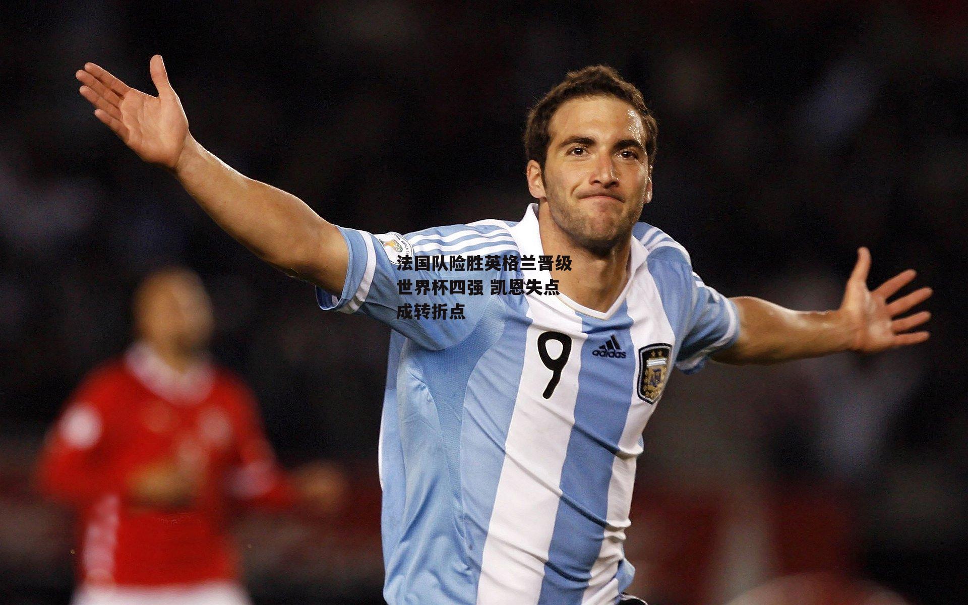 法国队险胜英格兰晋级世界杯四强 凯恩失点成转折点