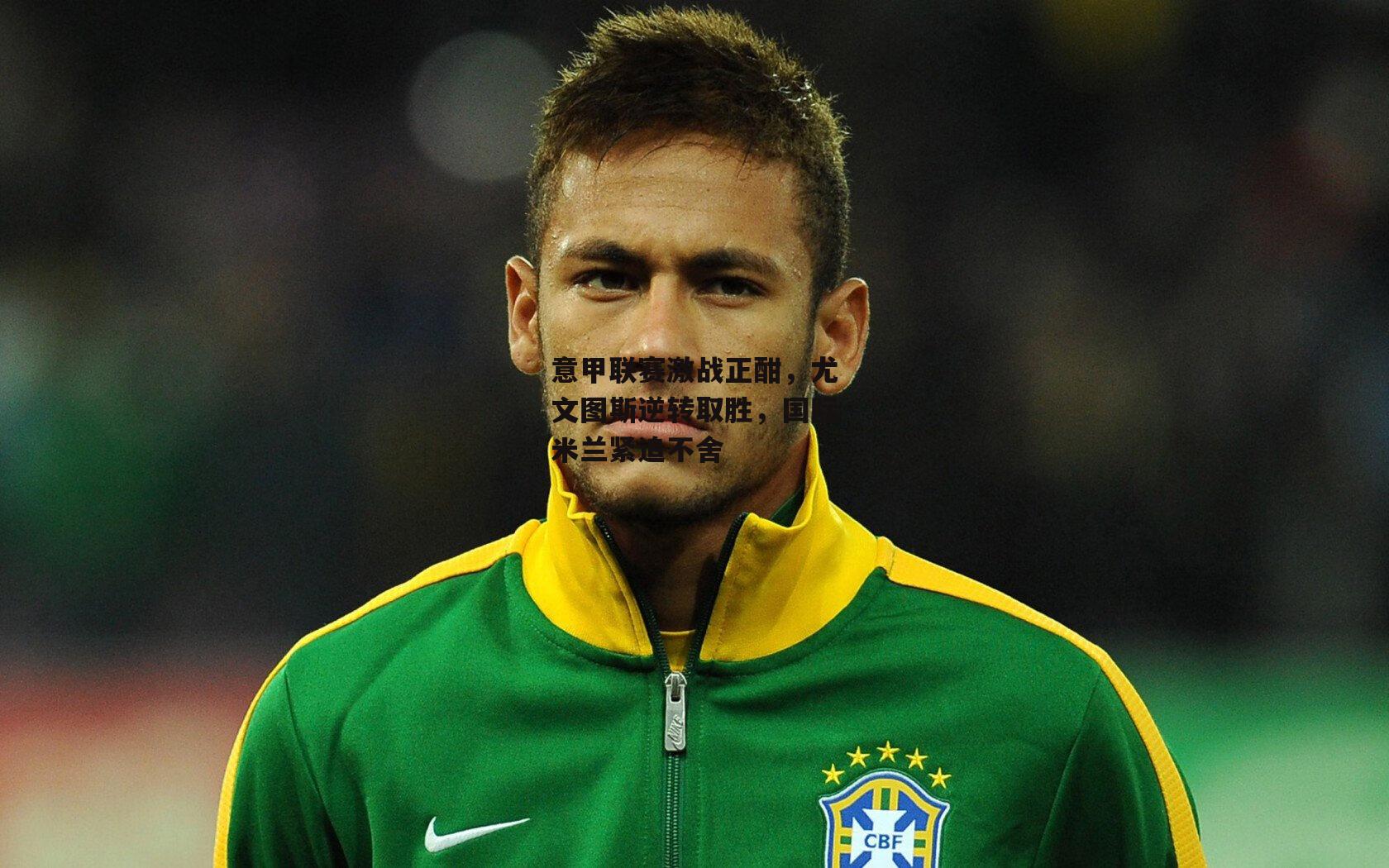 意甲联赛激战正酣，尤文图斯逆转取胜，国际米兰紧追不舍