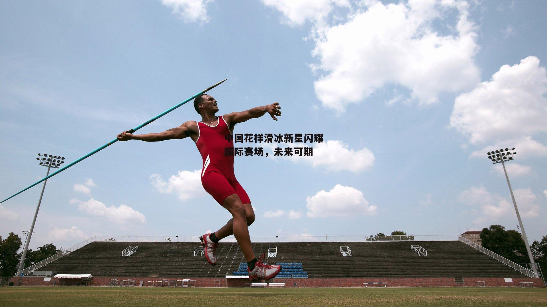 中国花样滑冰新星闪耀国际赛场，未来可期